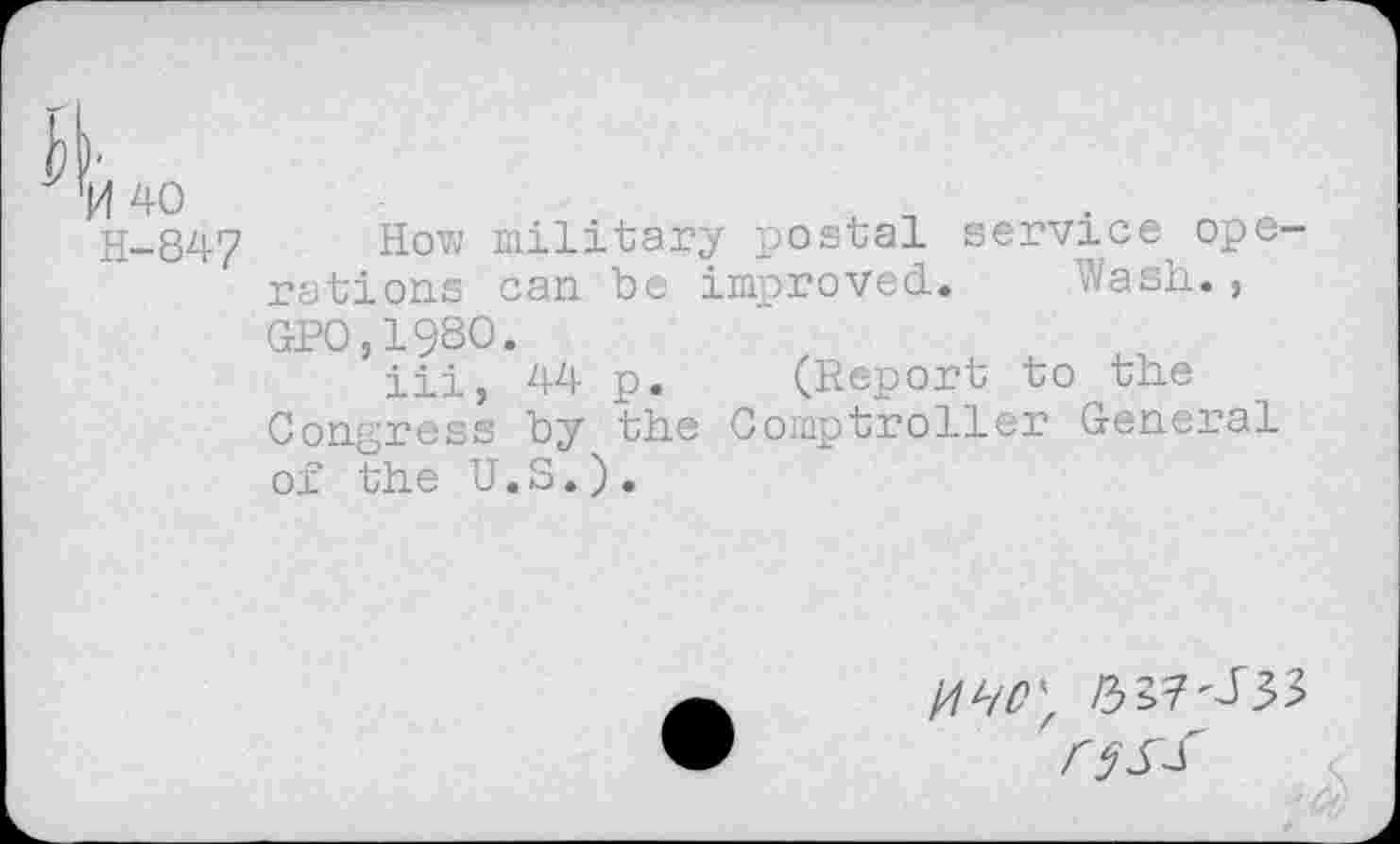 ﻿H-84? How military postal service ope rations can be improved. Wash., GPO,198O.
iii, 44 p. (Report to the Congress by the Comptroller General of the U.S.).
j/l hC ’ /3 37 'J3